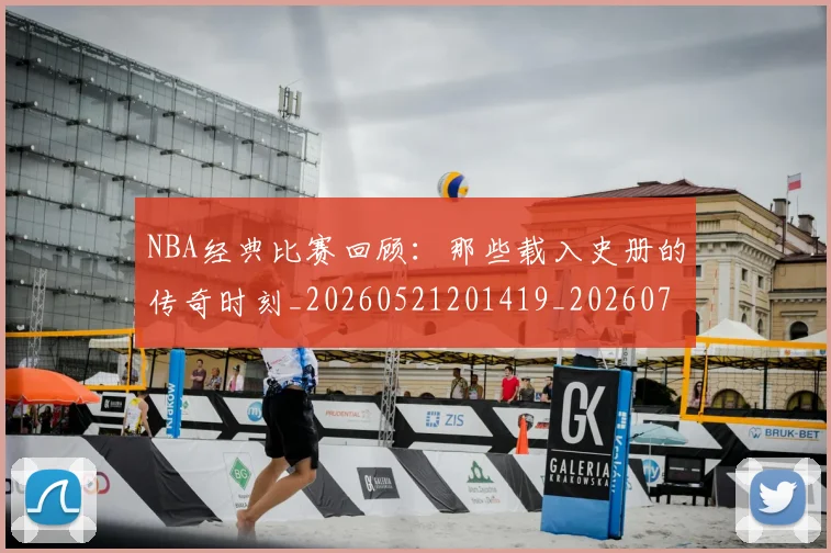 NBA经典比赛回顾：那些载入史册的传奇时刻_20260521201419_20260703202518
