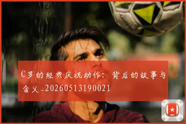 C罗的经典庆祝动作：背后的故事与含义_20260513190021