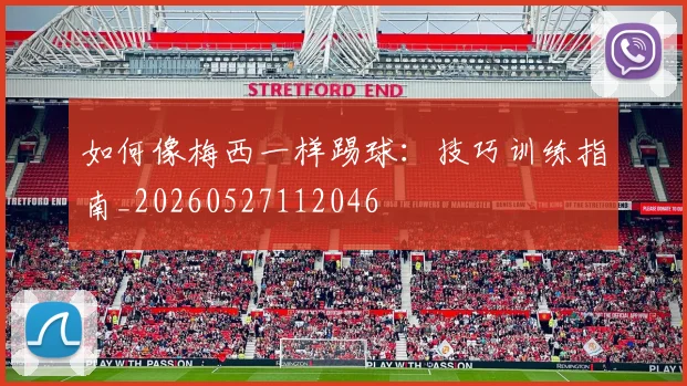 如何像梅西一样踢球:技巧训练指南_20260527112046