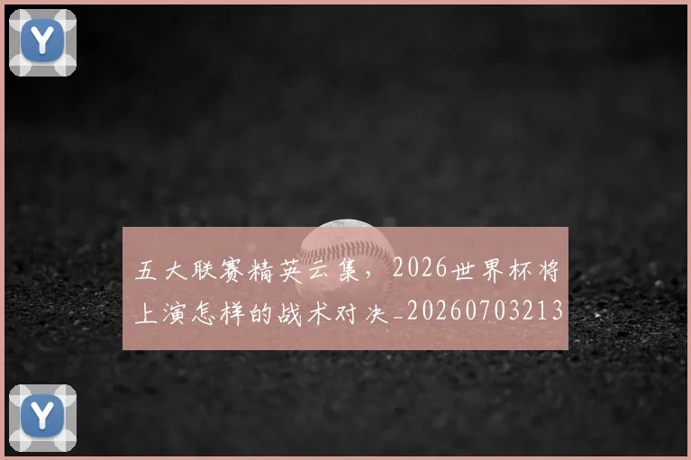 五大联赛精英云集,2026世界杯将上演怎样的战术对决_20260703213141