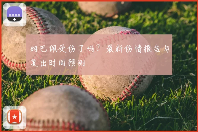 姆巴佩受伤了吗？最新伤情报告与复出时间预测