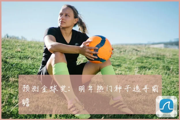 预测金球奖:明年热门种子选手前瞻