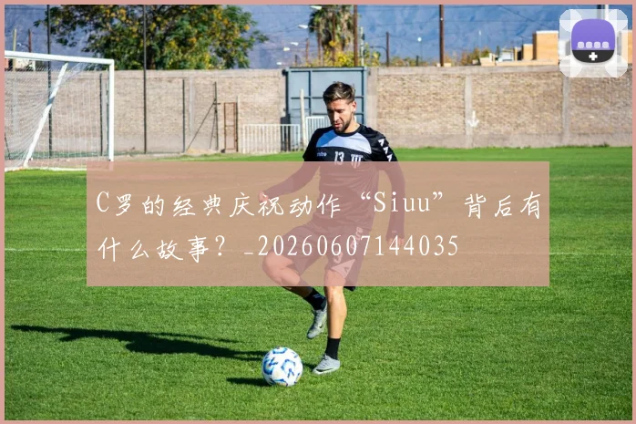 C罗的经典庆祝动作“Siuu”背后有什么故事?_20260607144035