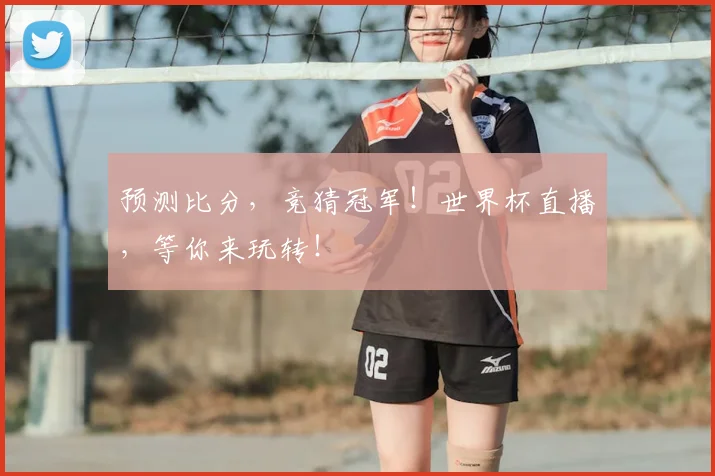 预测比分,竞猜冠军!世界杯直播,等你来玩转!