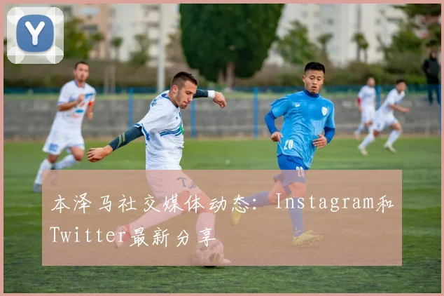 本泽马社交媒体动态:Instagram和Twitter最新分享