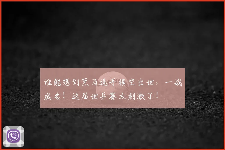 谁能想到黑马选手横空出世，一战成名！这届世乒赛太刺激了！