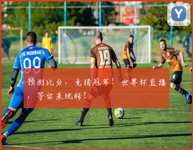 预测比分,竞猜冠军!世界杯直播,等你来玩转!