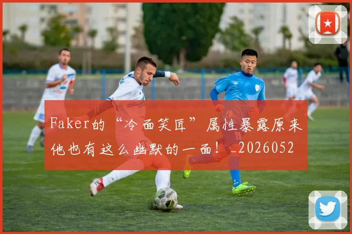 Faker的“冷面笑匠”属性暴露原来他也有这么幽默的一面!_20260529145836_20260702043719