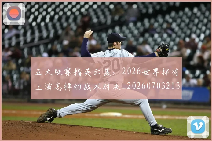 五大联赛精英云集,2026世界杯将上演怎样的战术对决_20260703213141