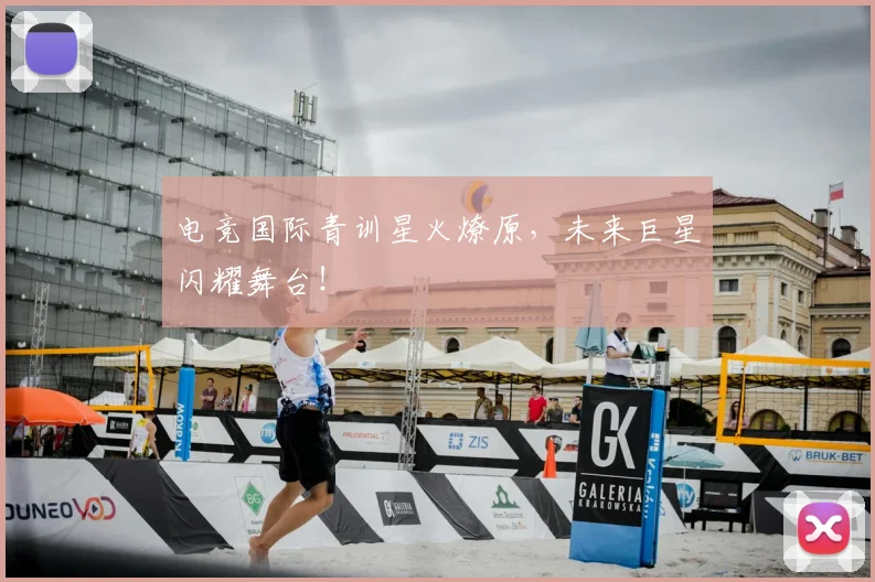 电竞国际青训星火燎原,未来巨星闪耀舞台!