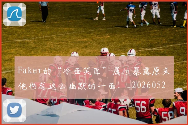 Faker的“冷面笑匠”属性暴露原来他也有这么幽默的一面！_20260529145836_20260702043719