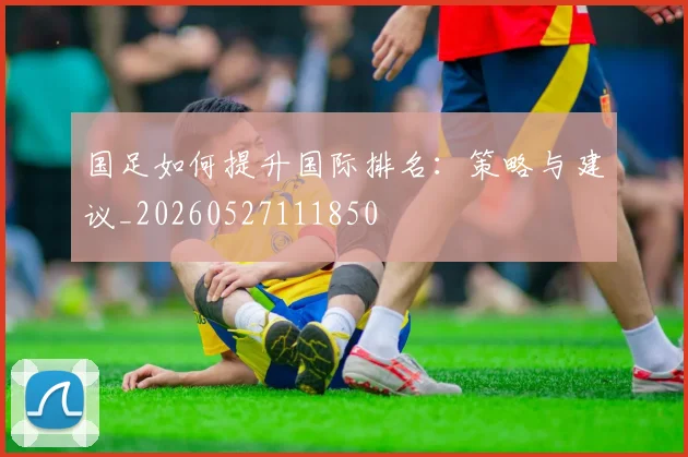 国足如何提升国际排名：策略与建议_20260527111850