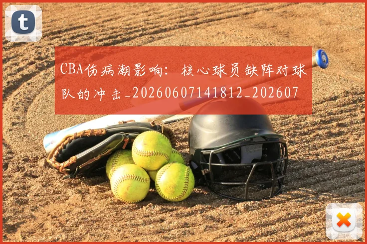 CBA伤病潮影响:核心球员缺阵对球队的冲击_20260607141812_20260702035303