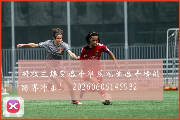游戏主播变选手印度电竞选手榜的跨界冲击!_20260606145932