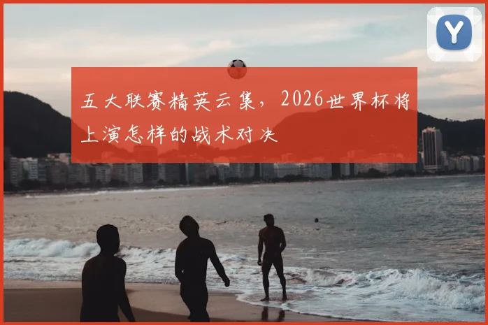 五大联赛精英云集，2026世界杯将上演怎样的战术对决
