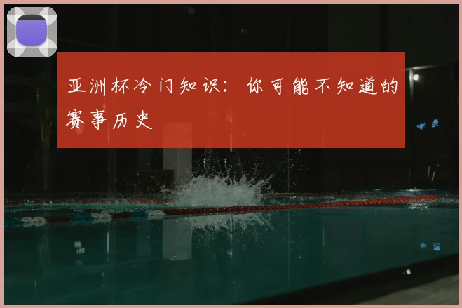 亚洲杯冷门知识：你可能不知道的赛事历史