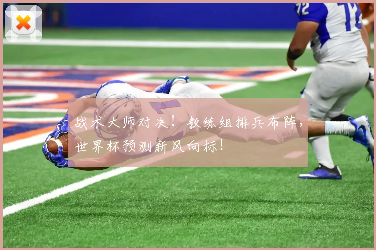 战术大师对决!教练组排兵布阵,世界杯预测新风向标!