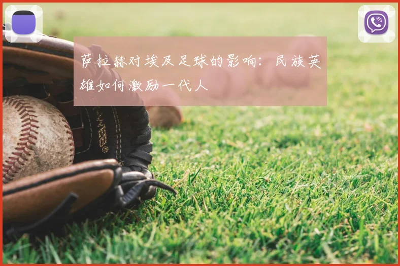 萨拉赫对埃及足球的影响:民族英雄如何激励一代人