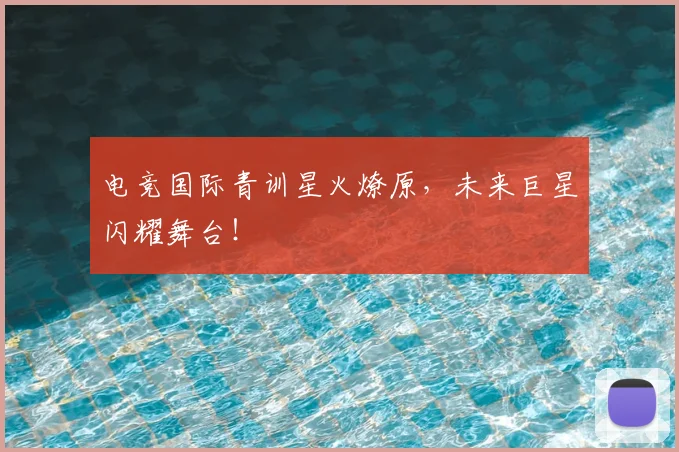 电竞国际青训星火燎原，未来巨星闪耀舞台！