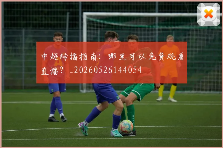 中超转播指南：哪里可以免费观看直播？_20260526144054