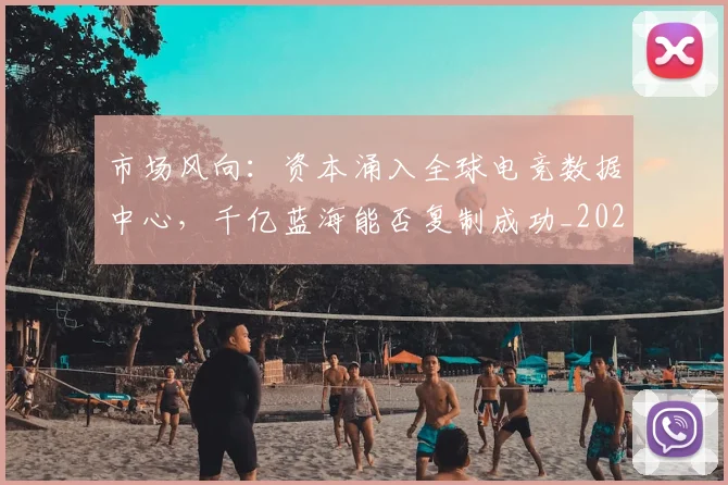 市场风向:资本涌入全球电竞数据中心,千亿蓝海能否复制成功_20260604221534