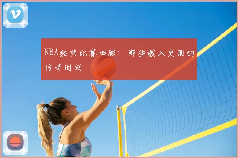 NBA经典比赛回顾：那些载入史册的传奇时刻