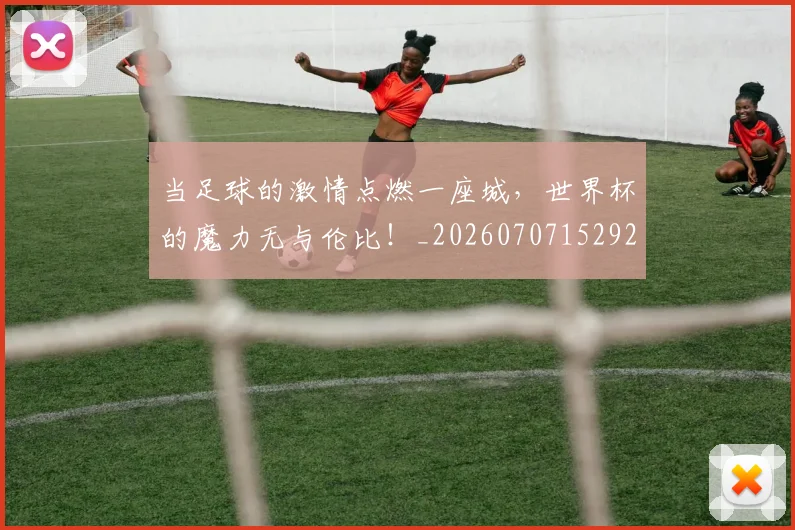 当足球的激情点燃一座城,世界杯的魔力无与伦比!_20260707152922