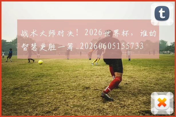 战术大师对决!2026世界杯,谁的智慧更胜一筹_20260605155733
