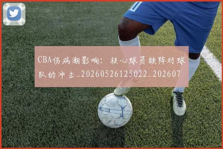 CBA伤病潮影响:核心球员缺阵对球队的冲击_20260526125022_20260702035301