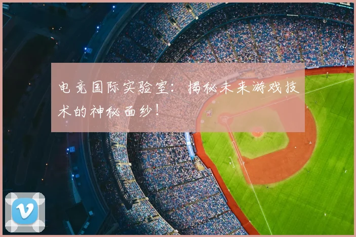 电竞国际实验室:揭秘未来游戏技术的神秘面纱!