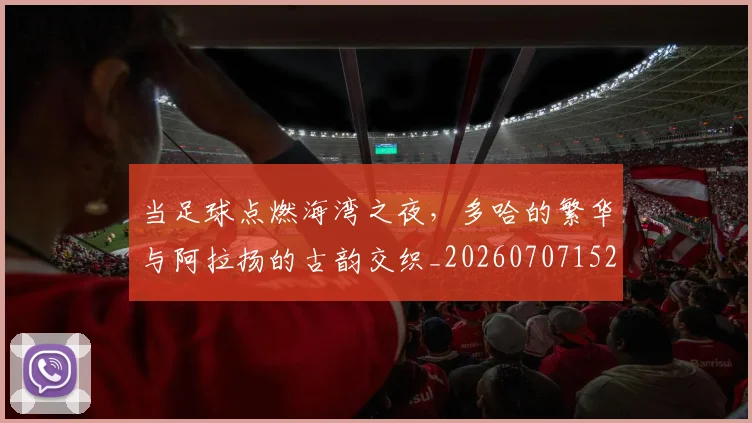 当足球点燃海湾之夜,多哈的繁华与阿拉扬的古韵交织_20260707152919