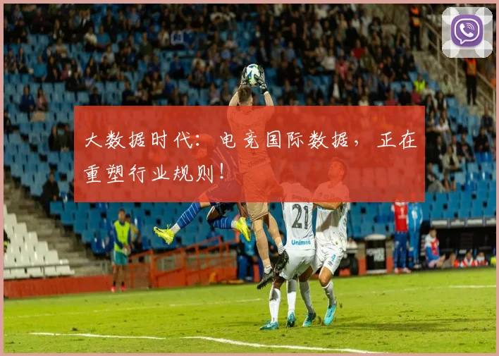 大数据时代:电竞国际数据,正在重塑行业规则!