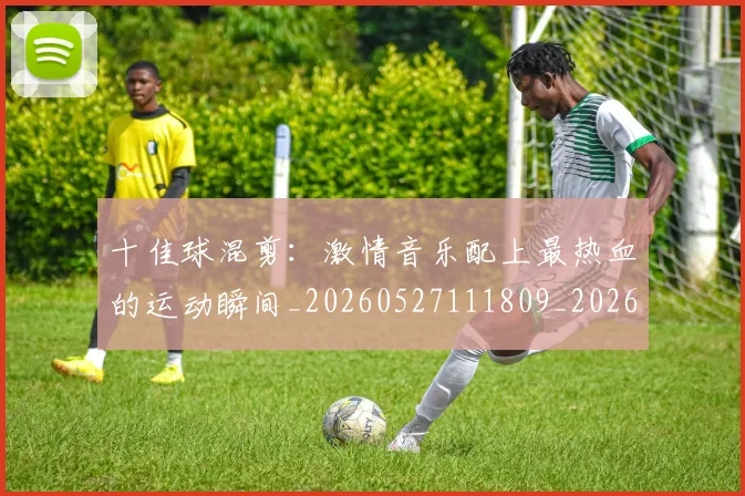 十佳球混剪：激情音乐配上最热血的运动瞬间_20260527111809_20260704174313