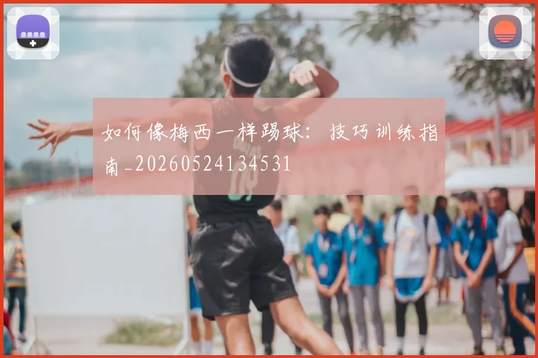 如何像梅西一样踢球：技巧训练指南_20260524134531
