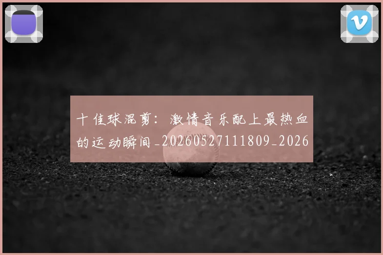 十佳球混剪：激情音乐配上最热血的运动瞬间_20260527111809_20260704174313
