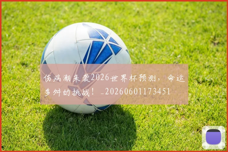 伤病潮来袭2026世界杯预测,命运多舛的挑战!_20260601173451