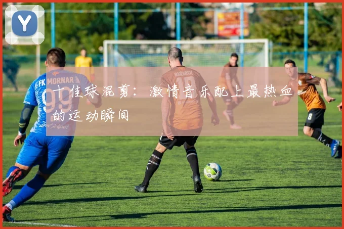 十佳球混剪:激情音乐配上最热血的运动瞬间
