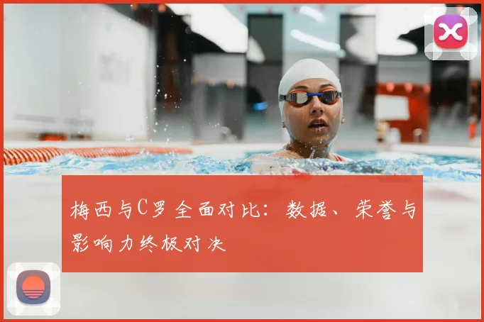 梅西与C罗全面对比：数据、荣誉与影响力终极对决