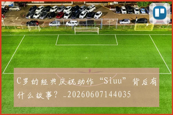 C罗的经典庆祝动作“Siuu”背后有什么故事?_20260607144035