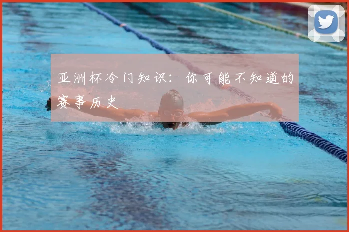 亚洲杯冷门知识:你可能不知道的赛事历史