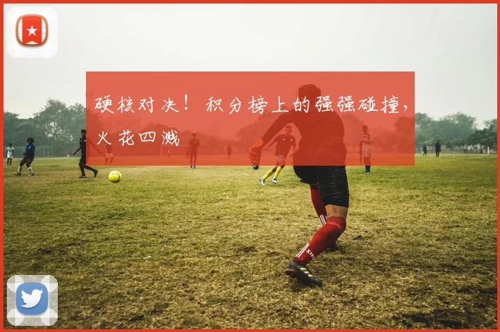 硬核对决！积分榜上的强强碰撞，火花四溅