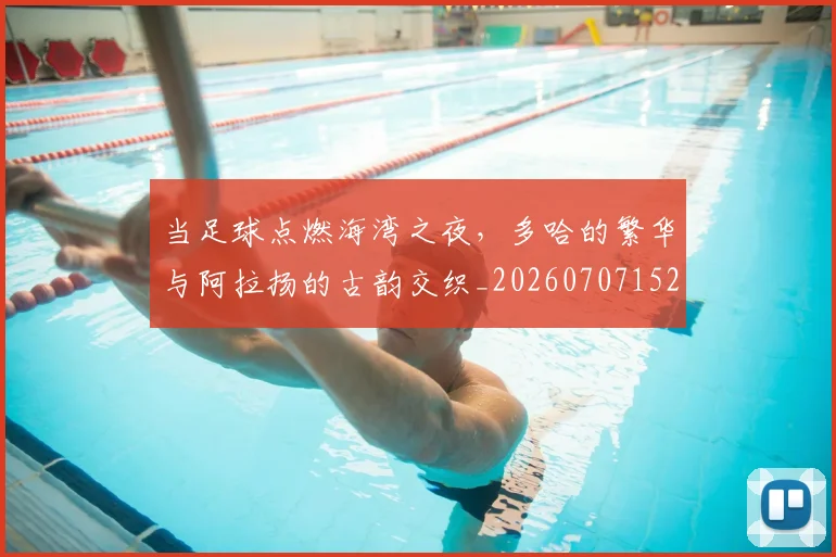 当足球点燃海湾之夜,多哈的繁华与阿拉扬的古韵交织_20260707152919