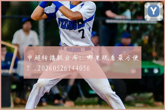 中超转播权分布：哪里观看最方便？_20260526144056