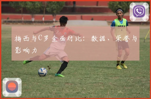 梅西与C罗全面对比：数据、荣誉与影响力