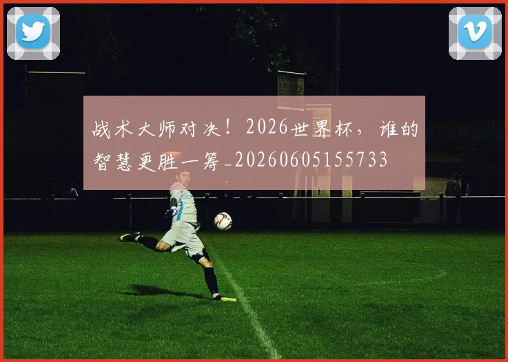 战术大师对决！2026世界杯，谁的智慧更胜一筹_20260605155733