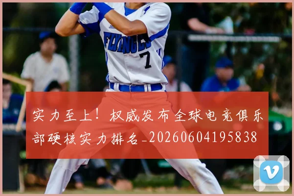 实力至上!权威发布全球电竞俱乐部硬核实力排名_20260604195838