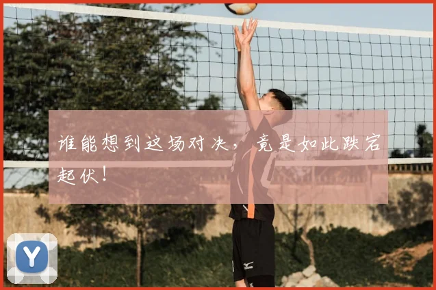 谁能想到这场对决，竟是如此跌宕起伏！