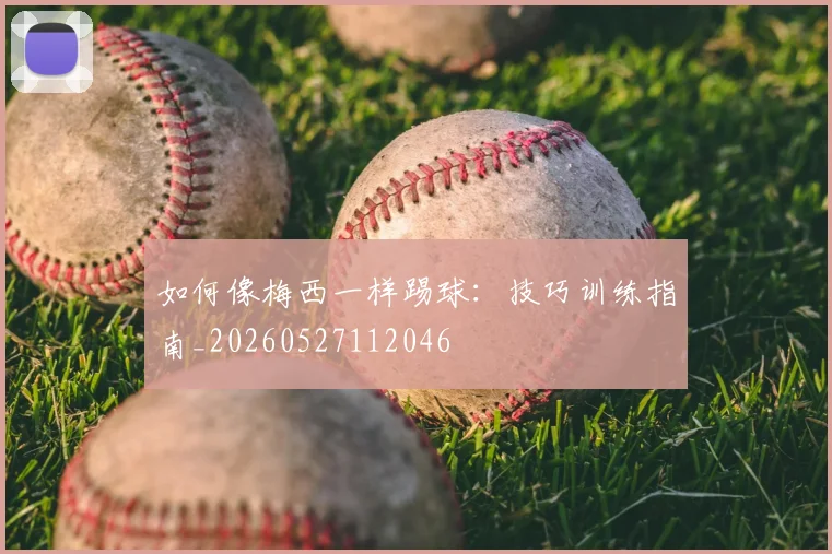 如何像梅西一样踢球:技巧训练指南_20260527112046