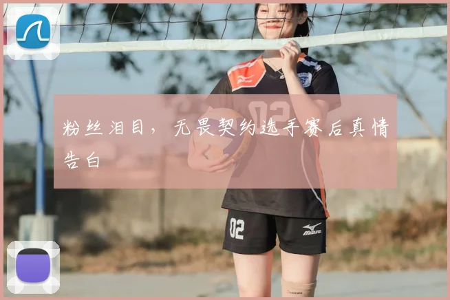 粉丝泪目,无畏契约选手赛后真情告白